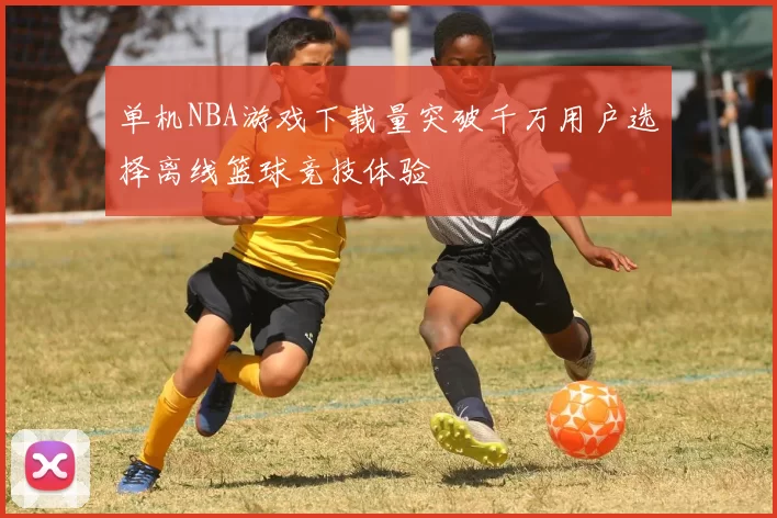 单机NBA游戏下载量突破千万用户选择离线篮球竞技体验