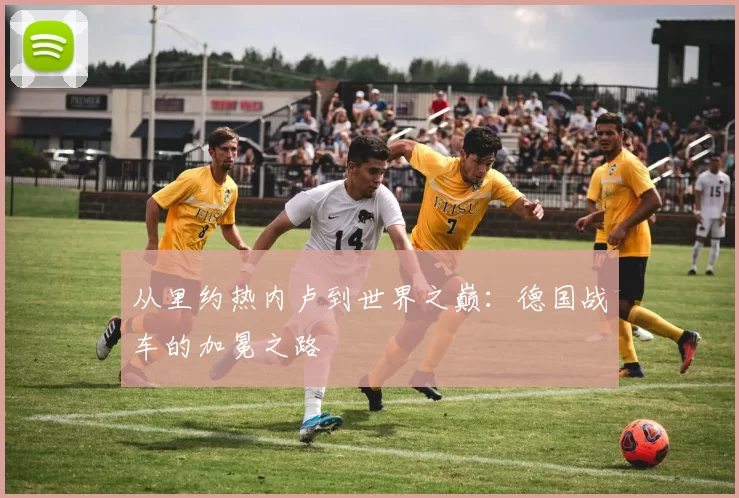 从里约热内卢到世界之巅：德国战车的加冕之路