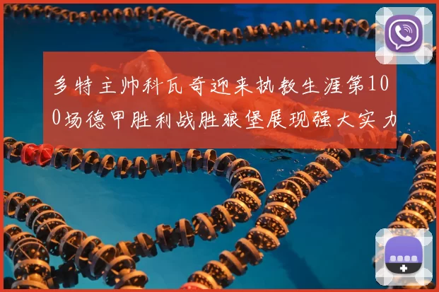 多特主帅科瓦奇迎来执教生涯第100场德甲胜利战胜狼堡展现强大实力