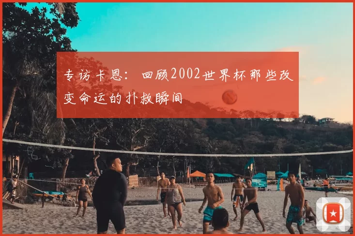 专访卡恩:回顾2002世界杯那些改变命运的扑救瞬间