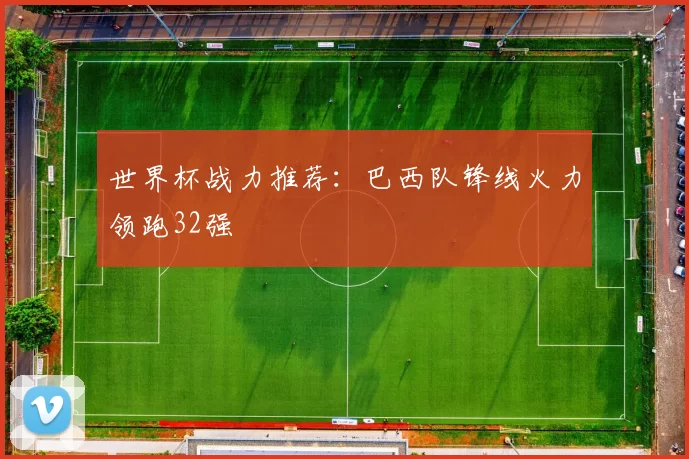 世界杯战力推荐:巴西队锋线火力领跑32强