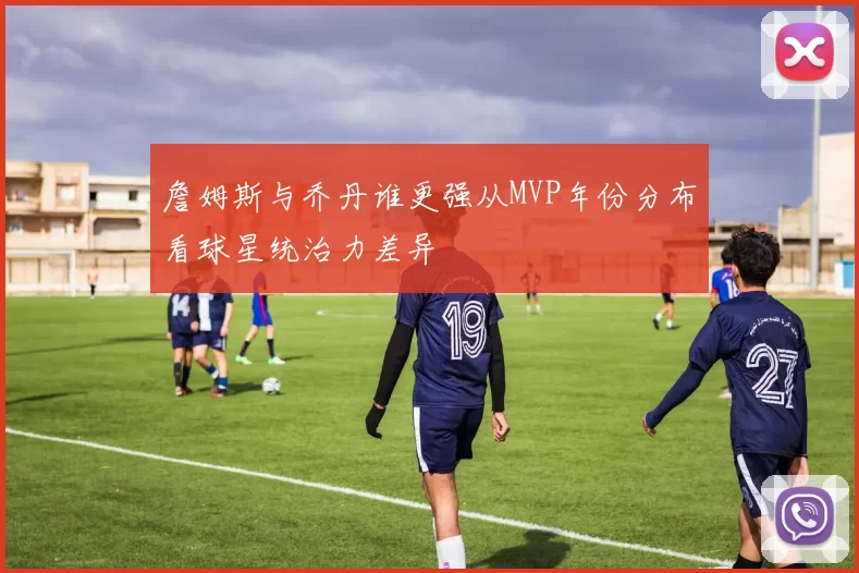 詹姆斯与乔丹谁更强从MVP年份分布看球星统治力差异