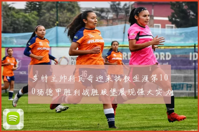 多特主帅科瓦奇迎来执教生涯第100场德甲胜利战胜狼堡展现强大实力