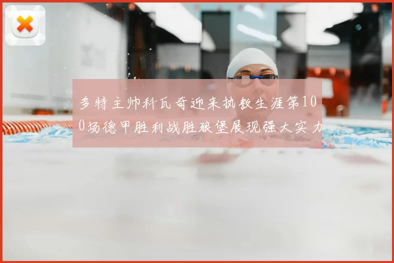多特主帅科瓦奇迎来执教生涯第100场德甲胜利战胜狼堡展现强大实力