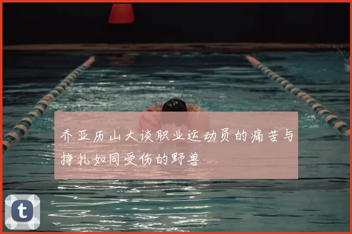 乔亚历山大谈职业运动员的痛苦与挣扎如同受伤的野兽