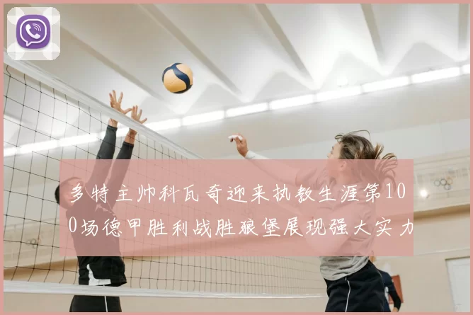 多特主帅科瓦奇迎来执教生涯第100场德甲胜利战胜狼堡展现强大实力