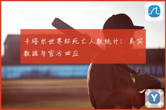 卡塔尔世界杯死亡人数统计:真实数据与官方回应