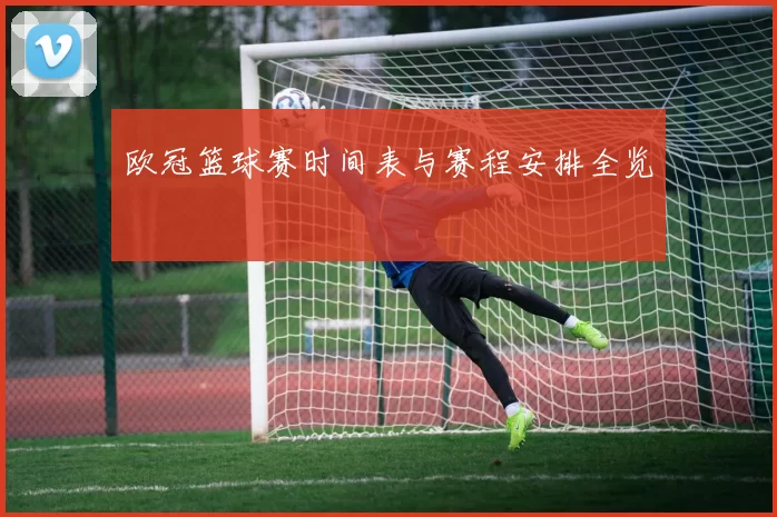 欧冠篮球赛时间表与赛程安排全览
