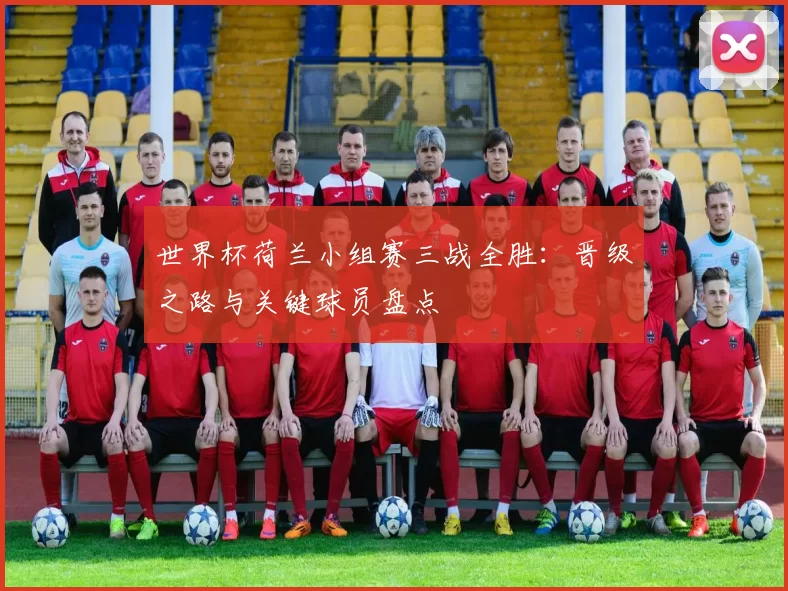 世界杯荷兰小组赛三战全胜:晋级之路与关键球员盘点
