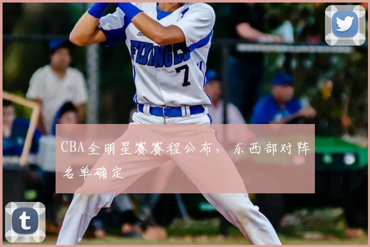 CBA全明星赛赛程公布，东西部对阵名单确定