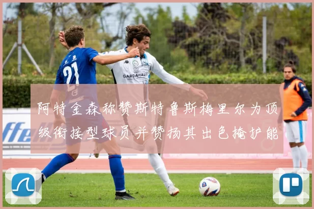 阿特金森称赞斯特鲁斯梅里尔为顶级衔接型球员并赞扬其出色掩护能力