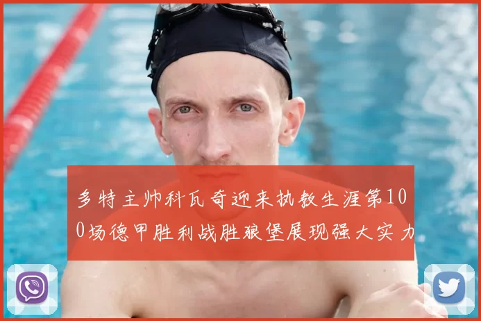 多特主帅科瓦奇迎来执教生涯第100场德甲胜利战胜狼堡展现强大实力