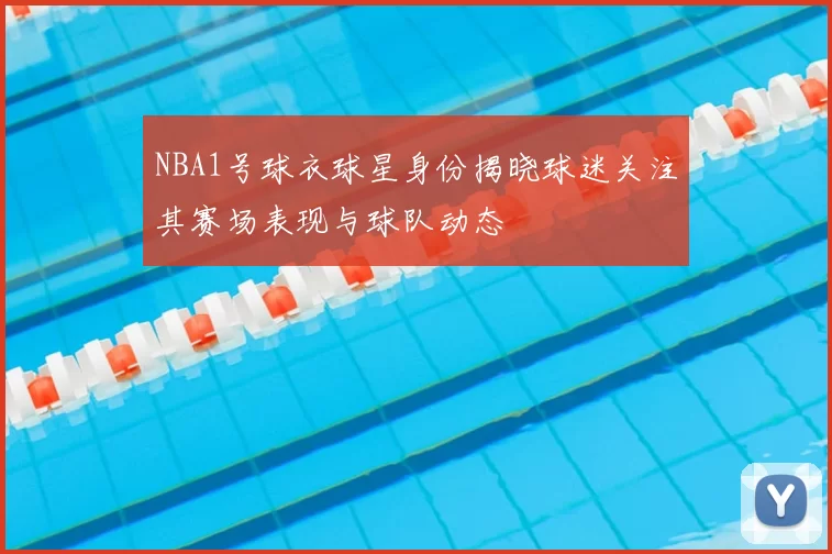 NBA1号球衣球星身份揭晓球迷关注其赛场表现与球队动态