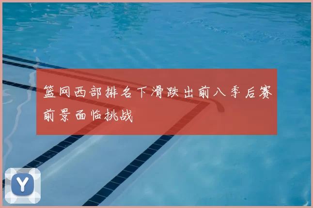 篮网西部排名下滑跌出前八季后赛前景面临挑战