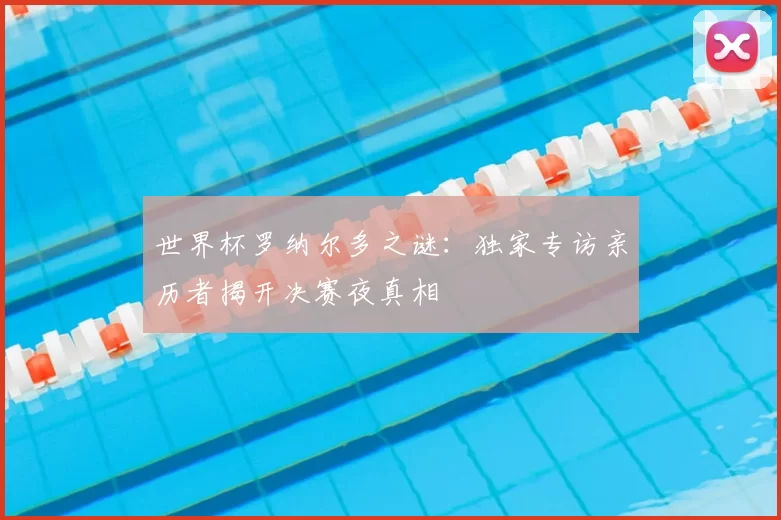 世界杯罗纳尔多之谜:独家专访亲历者揭开决赛夜真相