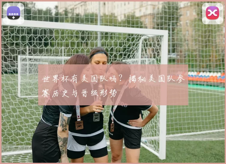 世界杯有美国队吗?揭秘美国队参赛历史与晋级形势