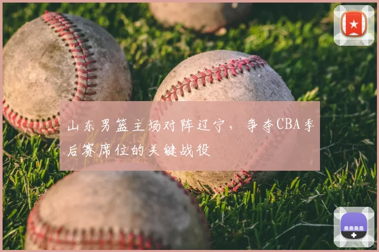 山东男篮主场对阵辽宁,争夺CBA季后赛席位的关键战役